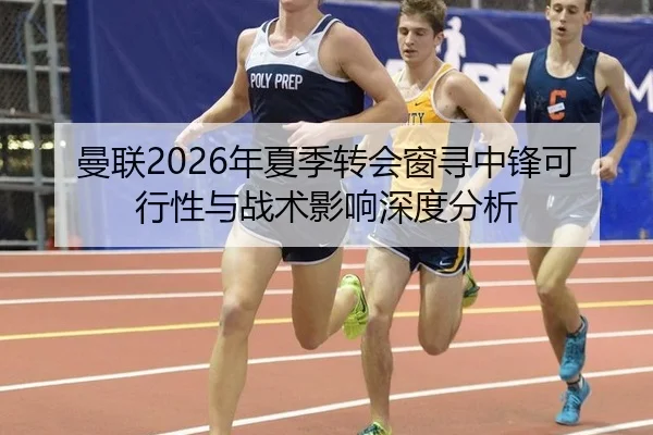 曼联2026年夏季转会窗寻中锋可行性与战术影响深度分析